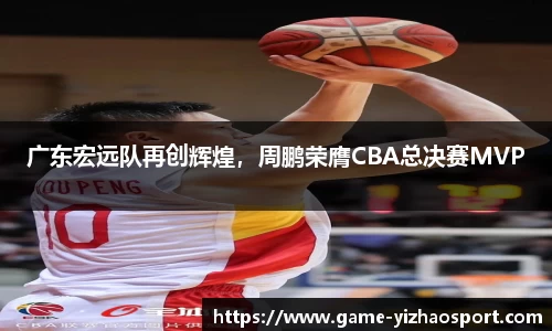 广东宏远队再创辉煌，周鹏荣膺CBA总决赛MVP